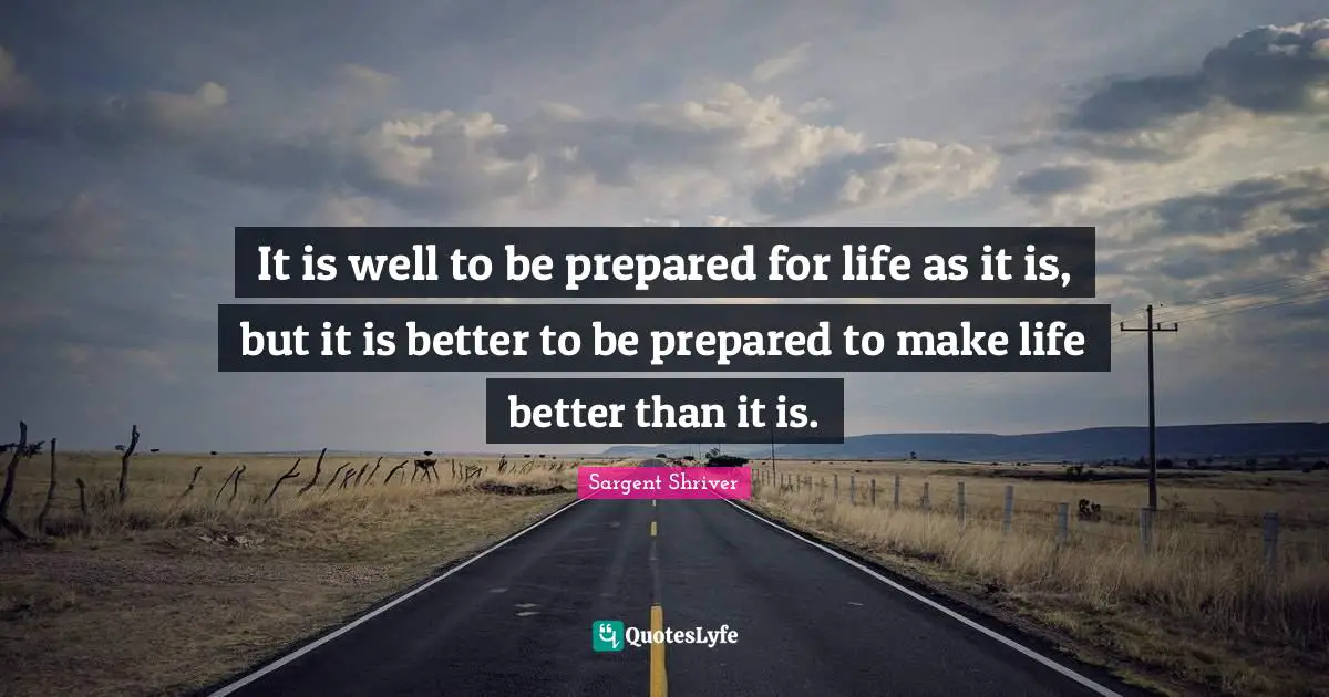 It is well to be prepared for life as it is, but it is better to be prepared to make life better than it is.