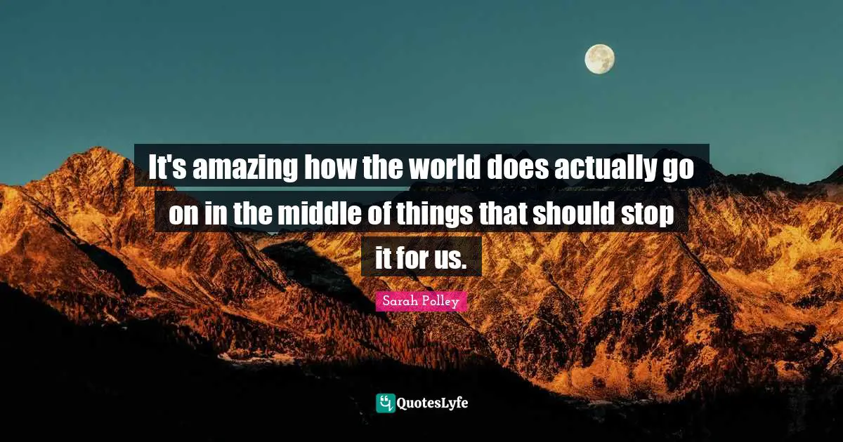 It's amazing how the world does actually go on in the middle of things that should stop it for us.