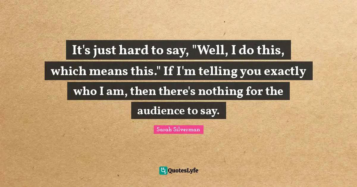 It's just hard to say, "Well, I do this, which means this." If I'm telling you exactly who I am, then there's nothing for the audience to say.
