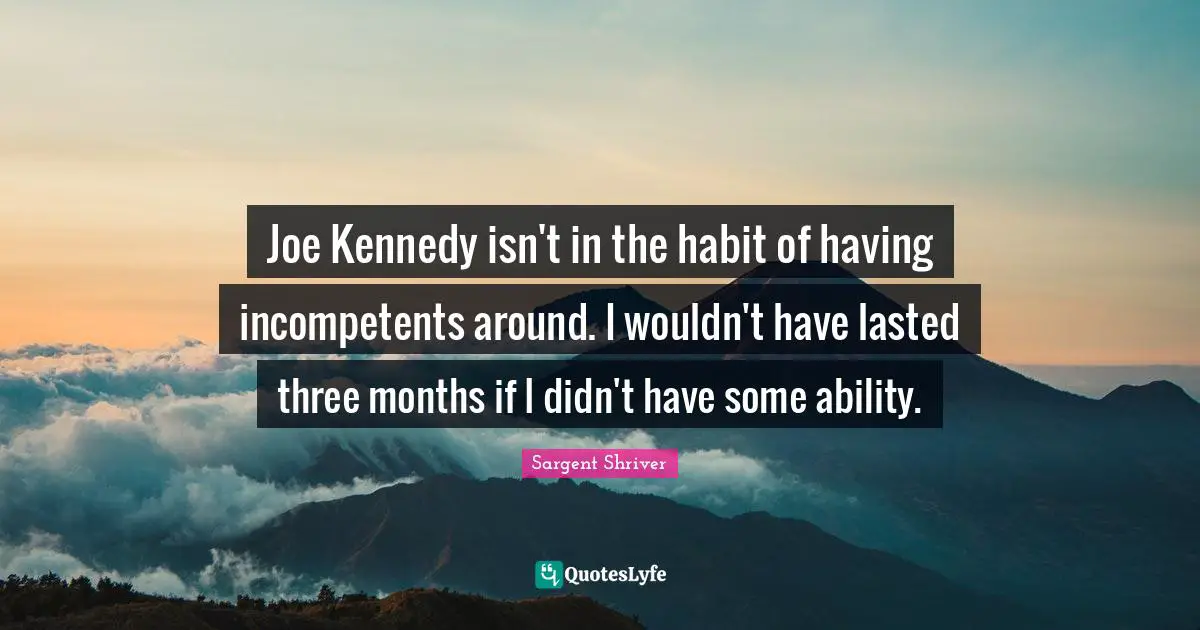 Joe Kennedy isn't in the habit of having incompetents around. I wouldn't have lasted three months if I didn't have some ability.