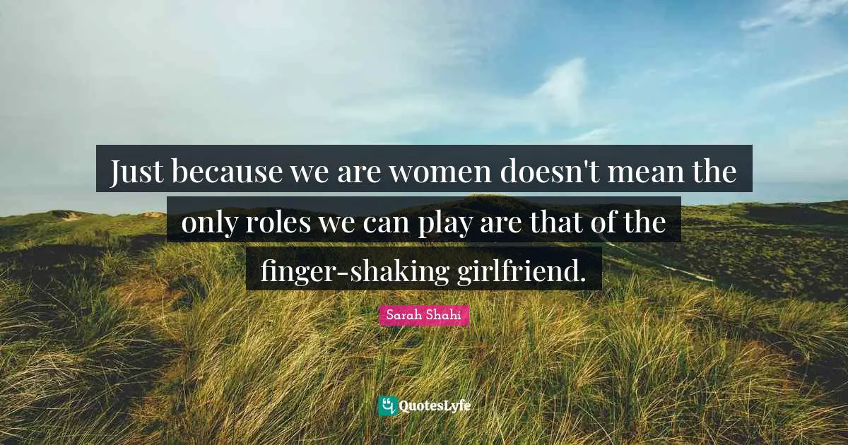 Just because we are women doesn't mean the only roles we can play are that of the finger-shaking girlfriend.
