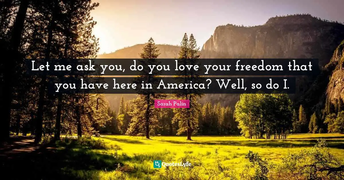 Let me ask you, do you love your freedom that you have here in America? Well, so do I.