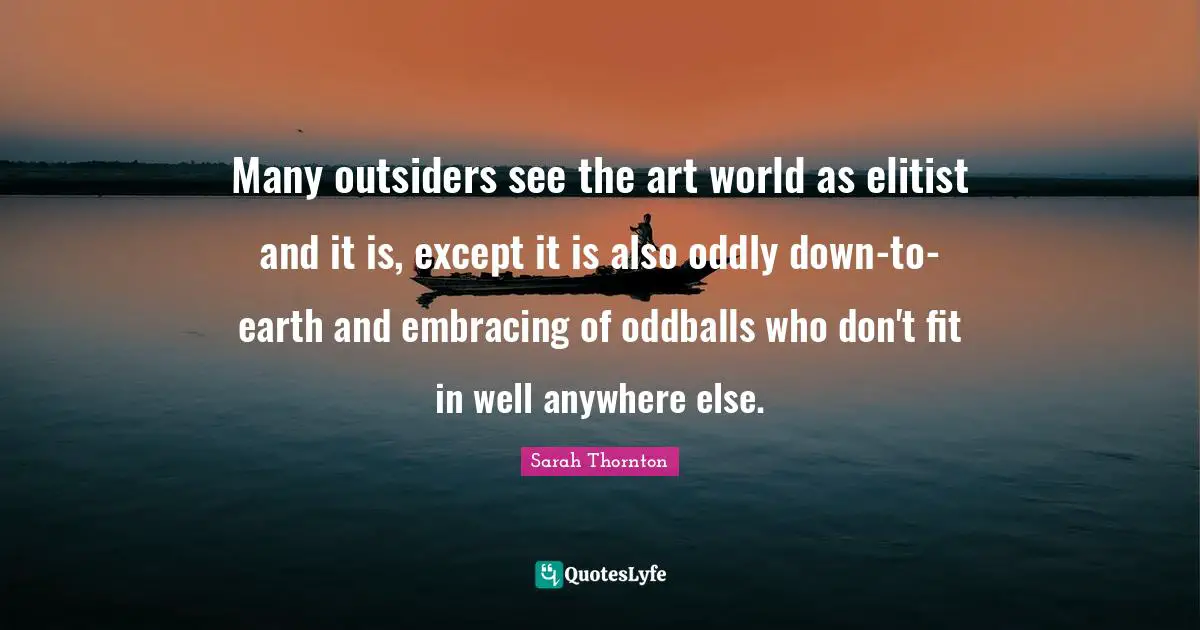 Many outsiders see the art world as elitist and it is, except it is also oddly down-to-earth and embracing of oddballs who don't fit in well anywhere else.