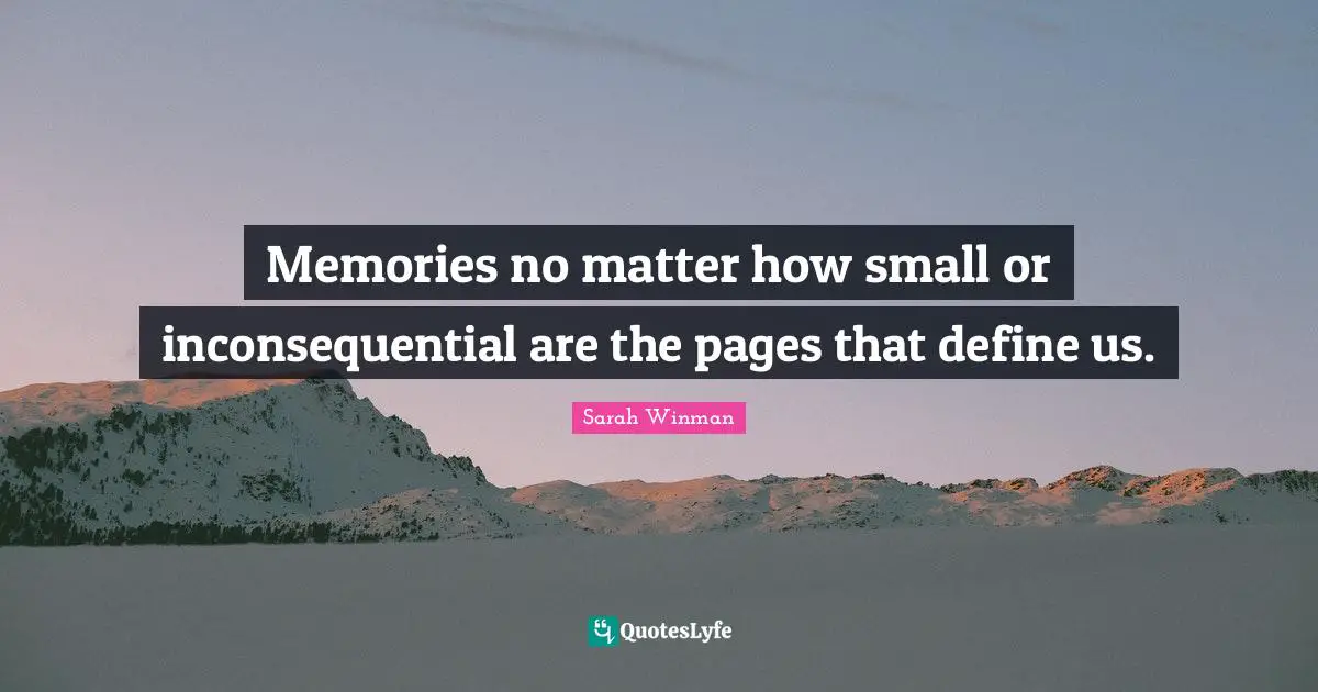 Memories no matter how small or inconsequential are the pages that define us.