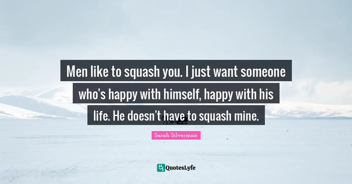 Men like to squash you. I just want someone who's happy with himself, happy with his life. He doesn't have to squash mine.