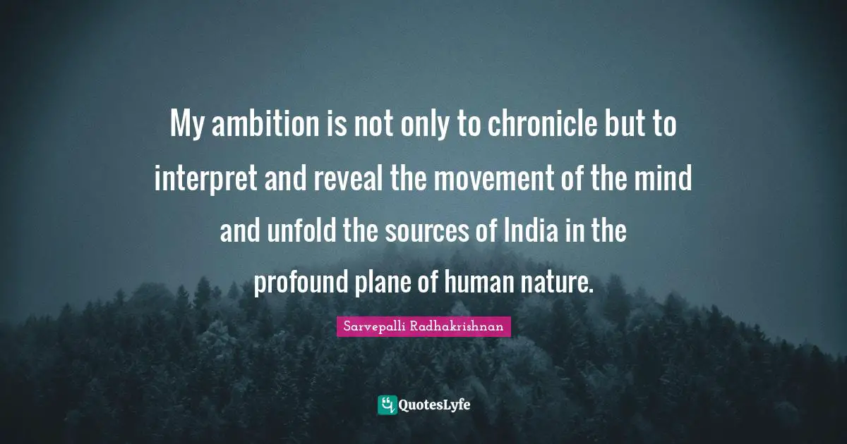 Nature Quotes: "My ambition is not only to chronicle but to interpret and reveal the movement of the mind and unfold the sources of India in the profound plane of human nature."