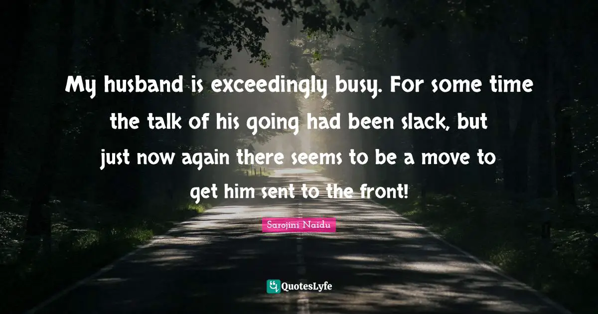 Husband Quotes: "My husband is exceedingly busy. For some time the talk of his going had been slack, but just now again there seems to be a move to get him sent to the front!"