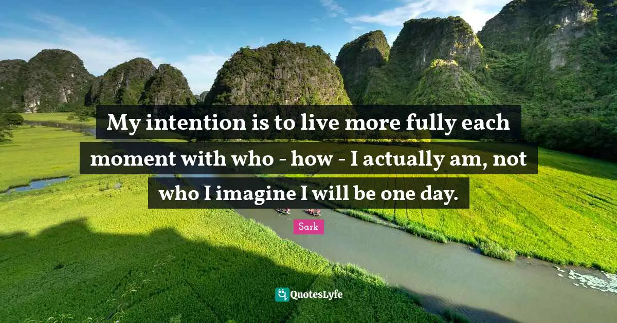 My intention is to live more fully each moment with who - how - I actually am, not who I imagine I will be one day.