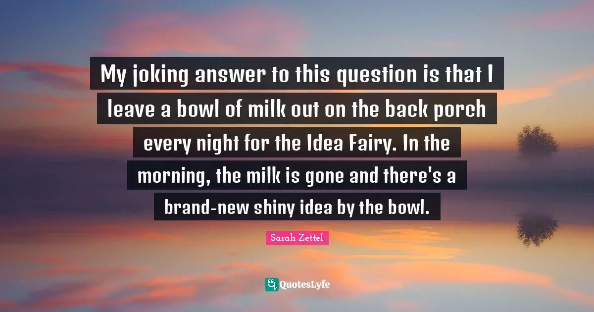 My joking answer to this question is that I leave a bowl of milk out on the back porch every night for the Idea Fairy. In the morning, the milk is gone and there's a brand-new shiny idea by the bowl.