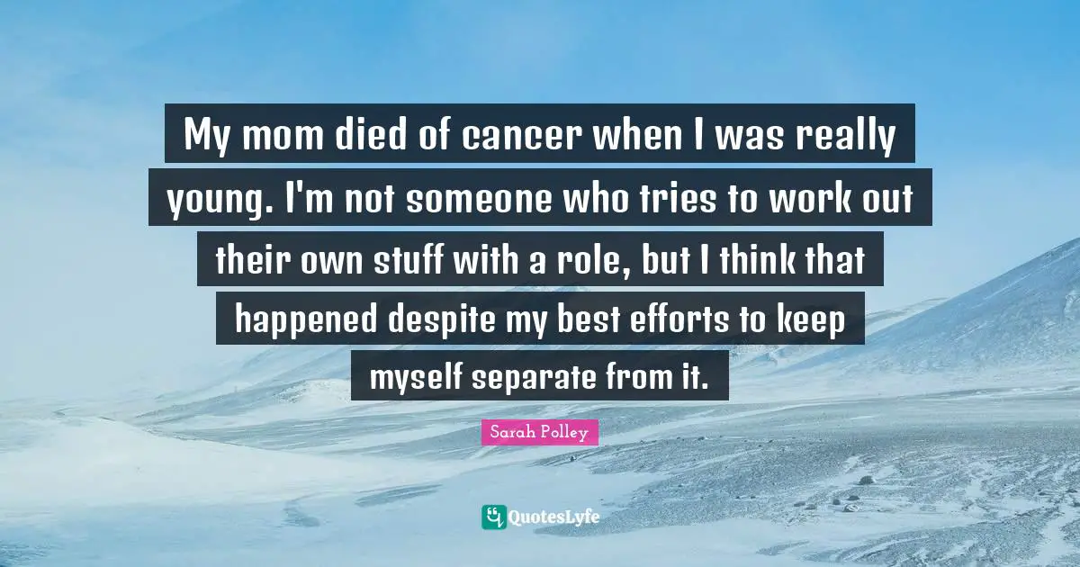 My mom died of cancer when I was really young. I'm not someone who tries to work out their own stuff with a role, but I think that happened despite my best efforts to keep myself separate from it.