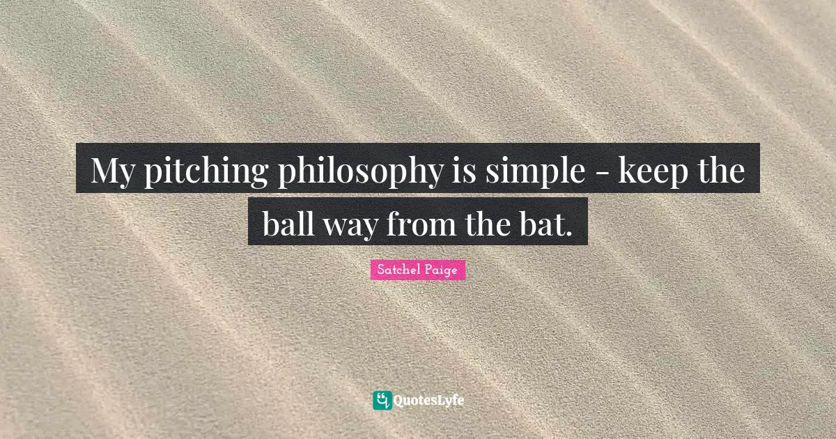 Satchel Paige Quotes: "My pitching philosophy is simple - keep the ball way from the bat."