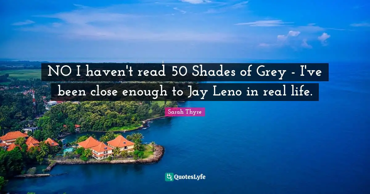 NO I haven't read 50 Shades of Grey - I've been close enough to Jay Leno in real life.