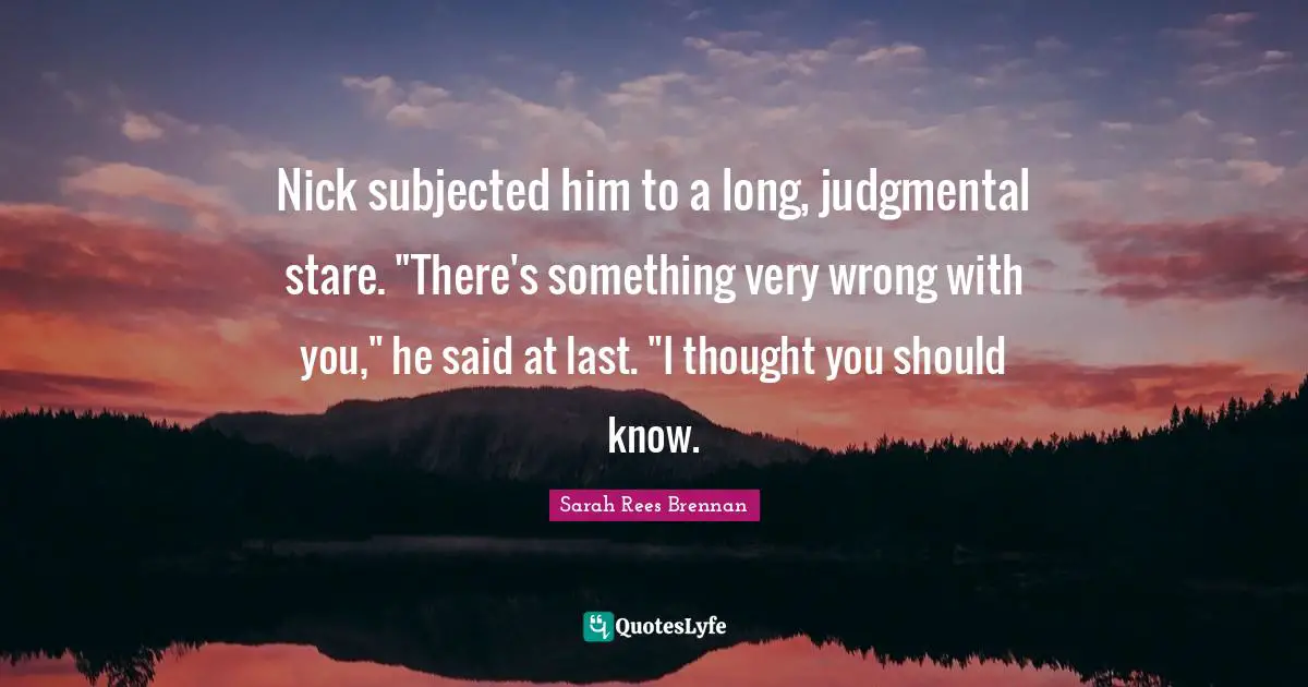 Nick subjected him to a long, judgmental stare. "There's something very wrong with you," he said at last. "I thought you should know.