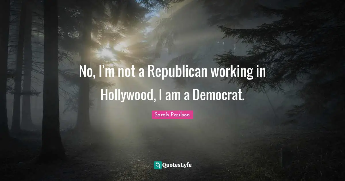 No, I'm not a Republican working in Hollywood, I am a Democrat.