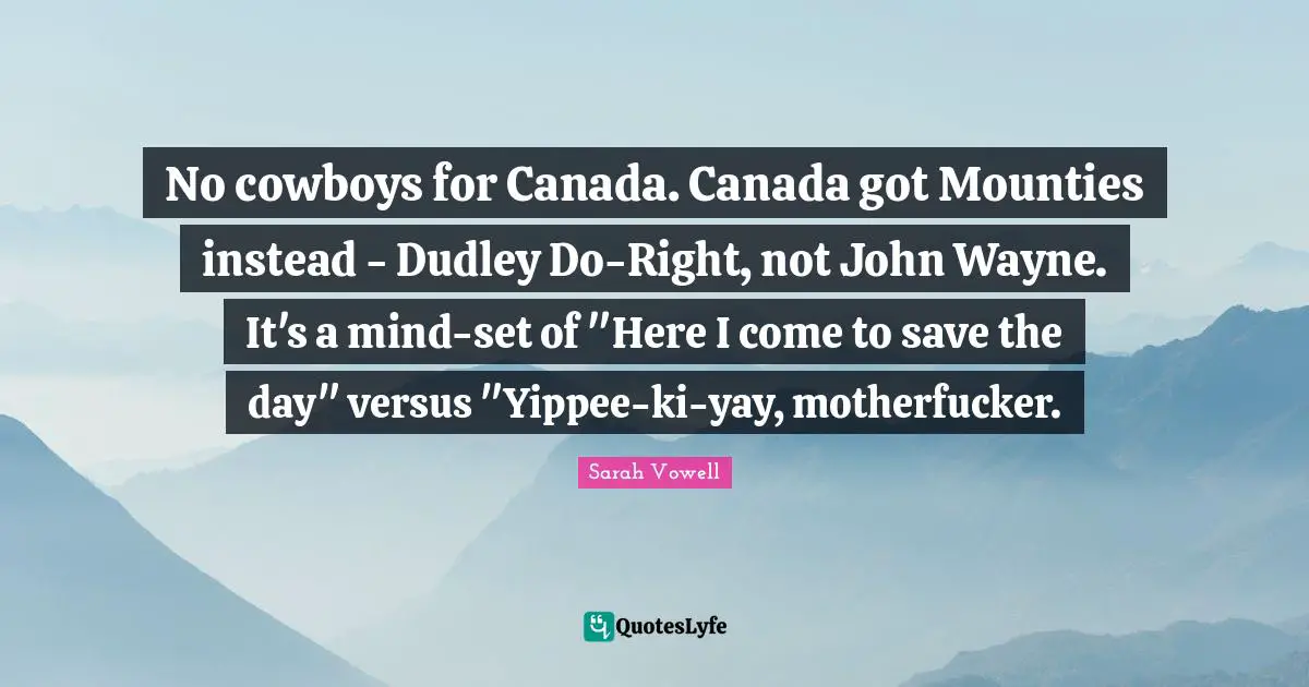 No cowboys for Canada. Canada got Mounties instead - Dudley Do-Right, not John Wayne. It's a mind-set of "Here I come to save the day" versus "Yippee-ki-yay, motherfucker.
