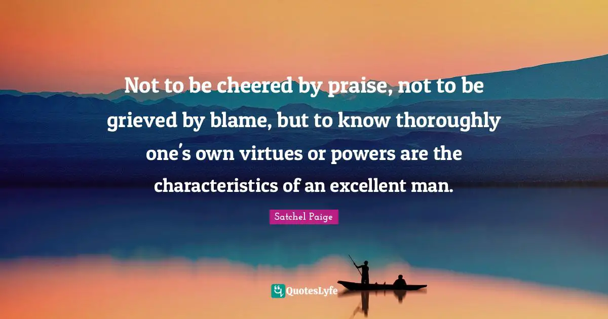 Satchel Paige Quotes: "Not to be cheered by praise, not to be grieved by blame, but to know thoroughly one's own virtues or powers are the characteristics of an excellent man."