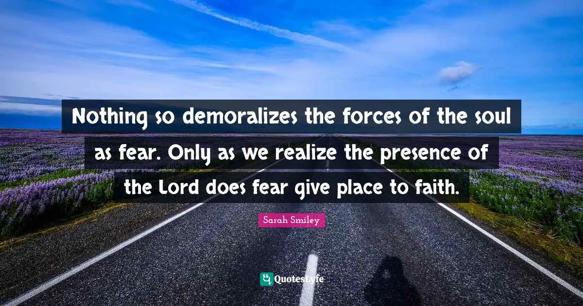 Nothing so demoralizes the forces of the soul as fear. Only as we realize the presence of the Lord does fear give place to faith.