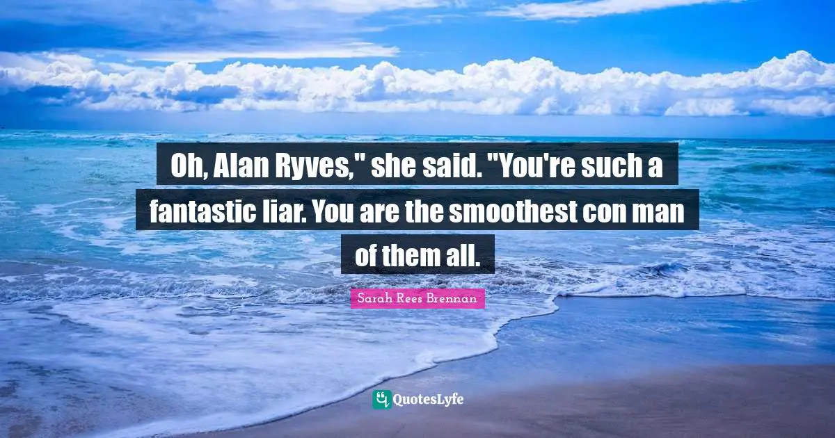 Oh, Alan Ryves," she said. "You're such a fantastic liar. You are the smoothest con man of them all.