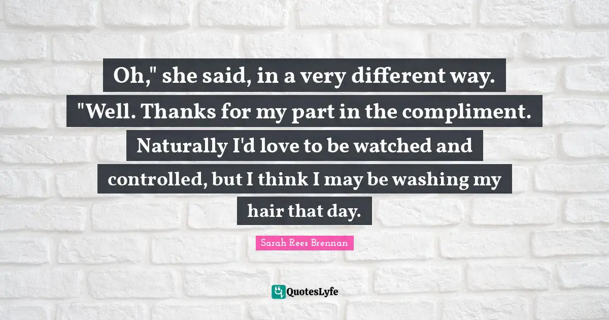 Oh," she said, in a very different way. "Well. Thanks for my part in the compliment. Naturally I'd love to be watched and controlled, but I think I may be washing my hair that day.