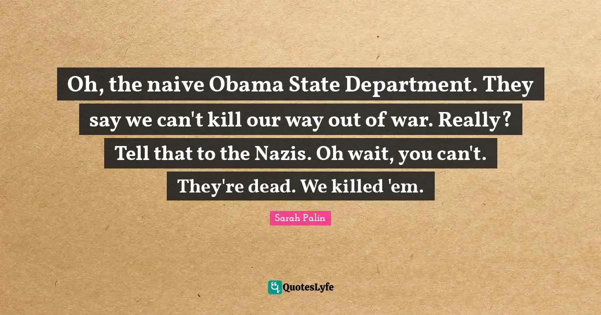Oh, the naive Obama State Department. They say we can't kill our way out of war. Really? Tell that to the Nazis. Oh wait, you can't. They're dead. We killed 'em.