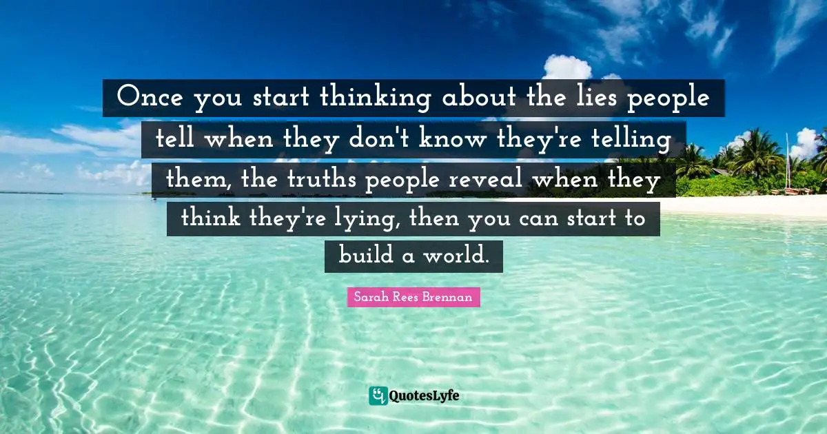 Once you start thinking about the lies people tell when they don't know they're telling them, the truths people reveal when they think they're lying, then you can start to build a world.
