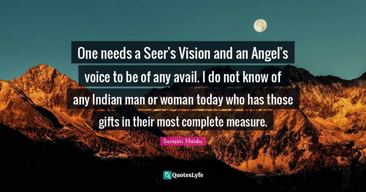 Indian Quotes: "One needs a Seer's Vision and an Angel's voice to be of any avail. I do not know of any Indian man or woman today who has those gifts in their most complete measure."