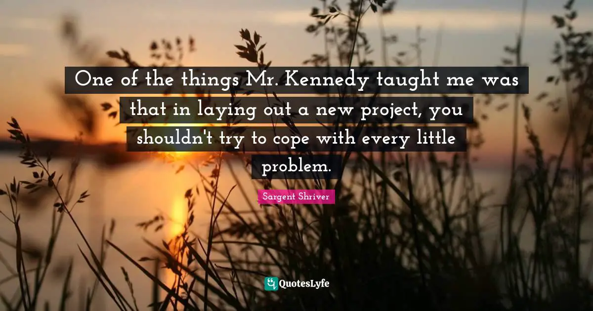 One of the things Mr. Kennedy taught me was that in laying out a new project, you shouldn't try to cope with every little problem.