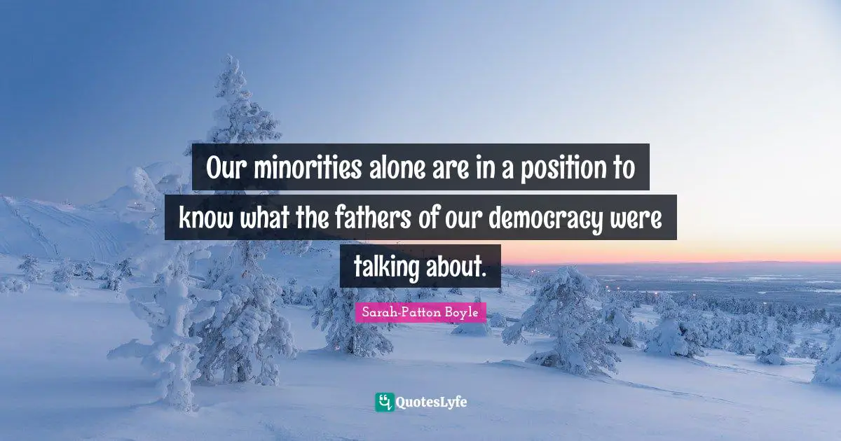 Our minorities alone are in a position to know what the fathers of our democracy were talking about.