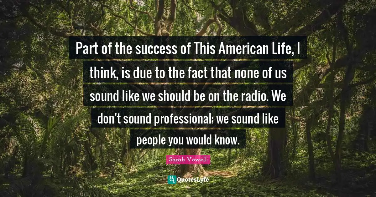 Part of the success of This American Life, I think, is due to the fact that none of us sound like we should be on the radio. We don't sound professional; we sound like people you would know.