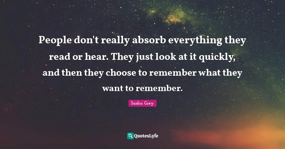 People don't really absorb everything they read or hear. They just look at it quickly, and then they choose to remember what they want to remember.