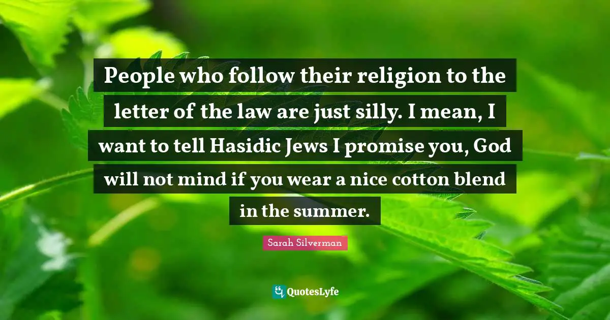 Sarah Silverman Quotes: "People who follow their religion to the letter of the law are just silly. I mean, I want to tell Hasidic Jews I promise you, God will not mind if you wear a nice cotton blend in the summer."