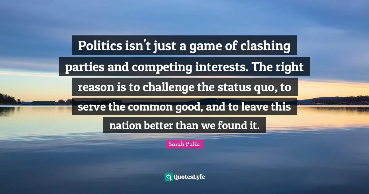 Common Good Quotes: "Politics isn't just a game of clashing parties and competing interests. The right reason is to challenge the status quo, to serve the common good, and to leave this nation better than we found it."