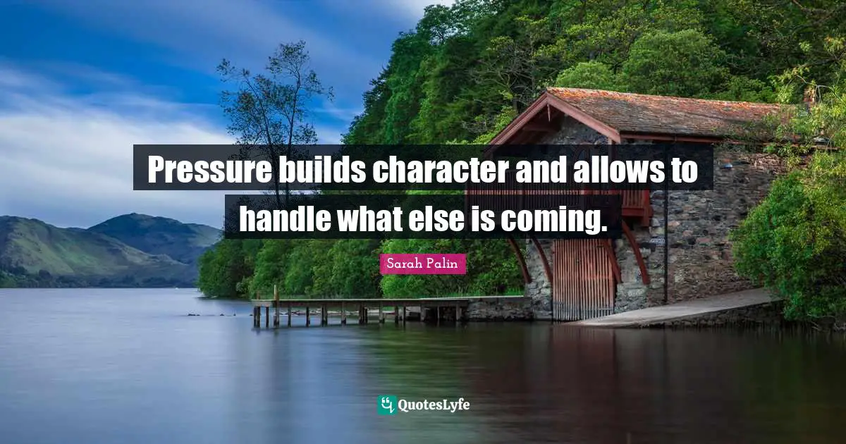Pressure builds character and allows to handle what else is coming.