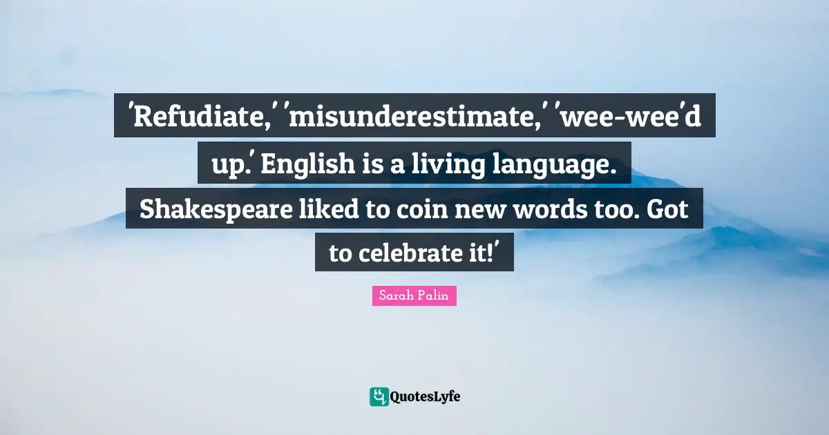 'Refudiate,' 'misunderestimate,' 'wee-wee'd up.' English is a living language. Shakespeare liked to coin new words too. Got to celebrate it!'