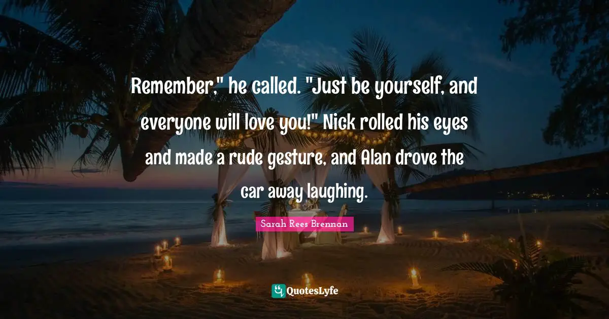 Remember," he called. "Just be yourself, and everyone will love you!" Nick rolled his eyes and made a rude gesture, and Alan drove the car away laughing.