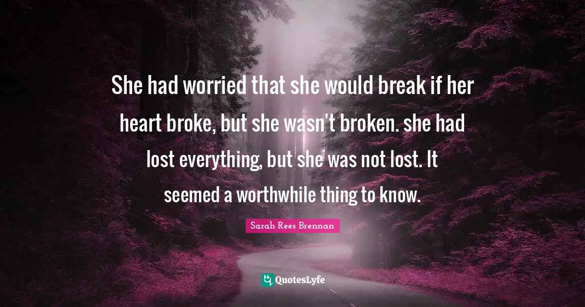 She had worried that she would break if her heart broke, but she wasn't broken. she had lost everything, but she was not lost. It seemed a worthwhile thing to know.