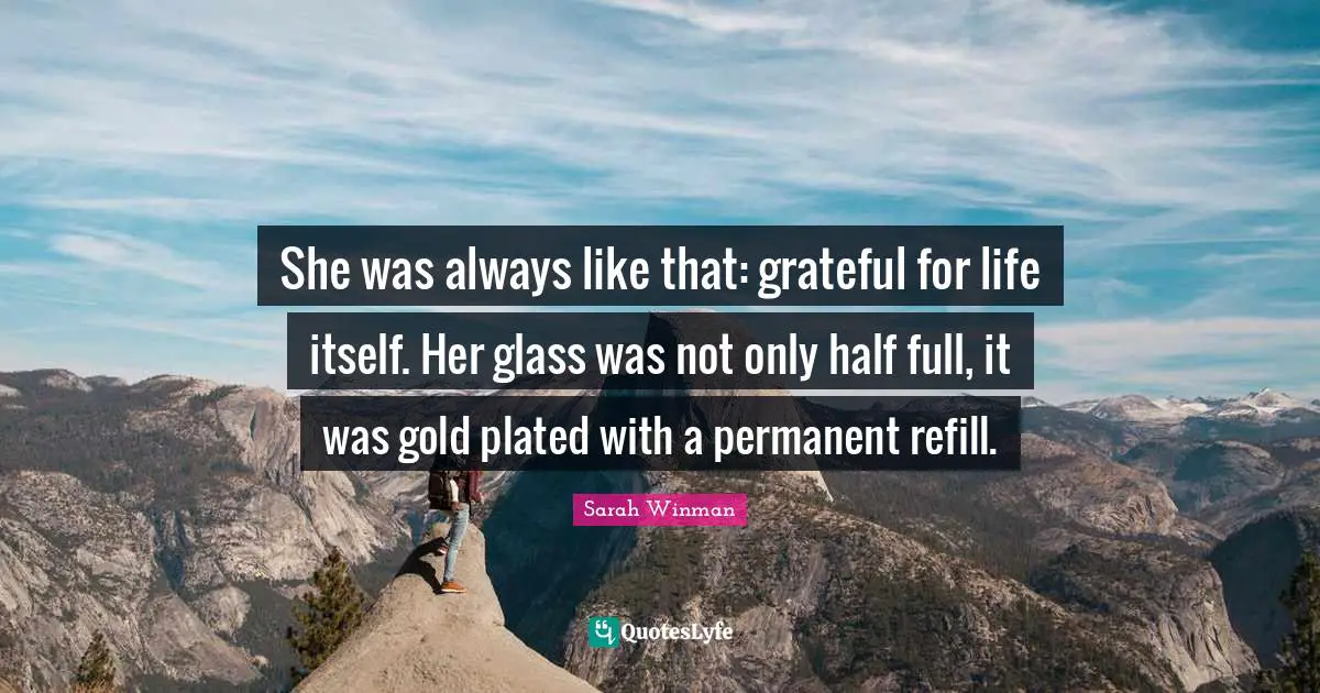 She was always like that: grateful for life itself. Her glass was not only half full, it was gold plated with a permanent refill.