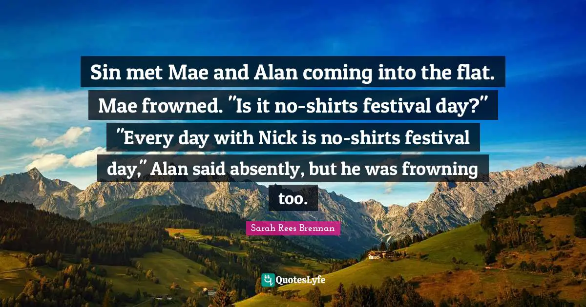 Sin met Mae and Alan coming into the flat. Mae frowned. "Is it no-shirts festival day?" "Every day with Nick is no-shirts festival day," Alan said absently, but he was frowning too.