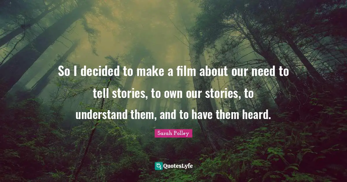 So I decided to make a film about our need to tell stories, to own our stories, to understand them, and to have them heard.