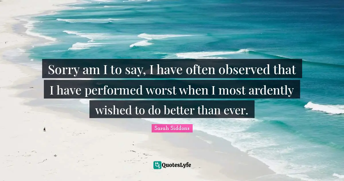 Sorry am I to say, I have often observed that I have performed worst when I most ardently wished to do better than ever.