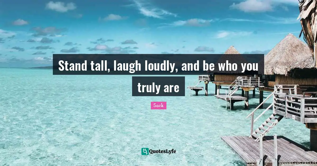 Stand tall, laugh loudly, and be who you truly are