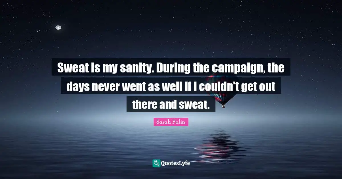 Sweat is my sanity. During the campaign, the days never went as well if I couldn't get out there and sweat.