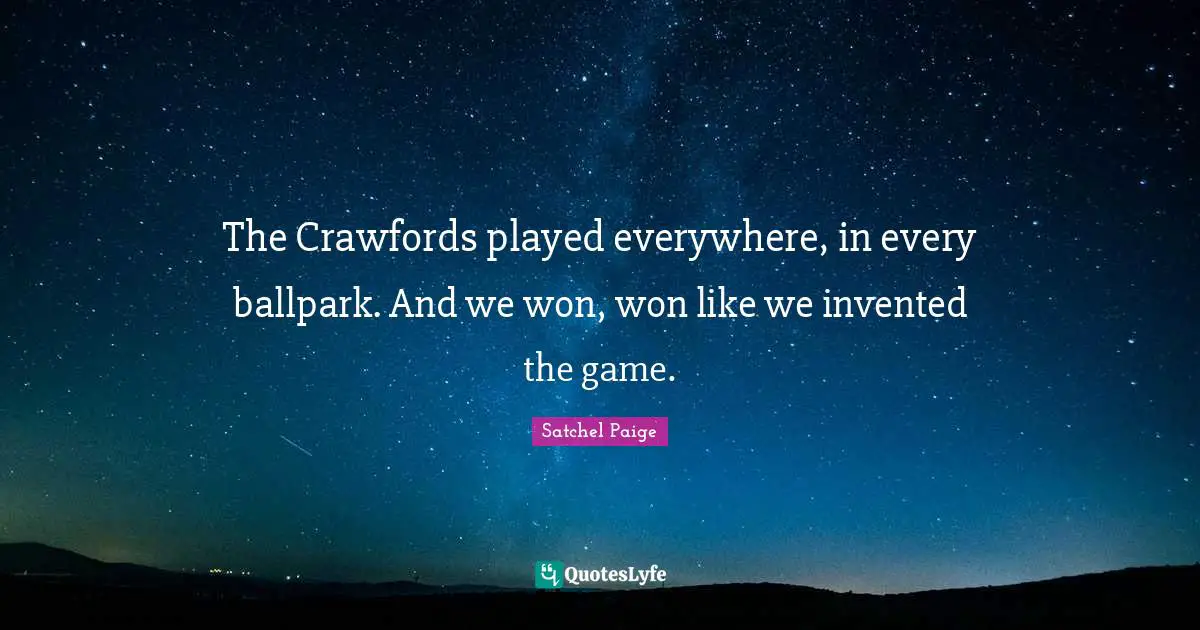 Satchel Paige Quotes: "The Crawfords played everywhere, in every ballpark. And we won, won like we invented the game."