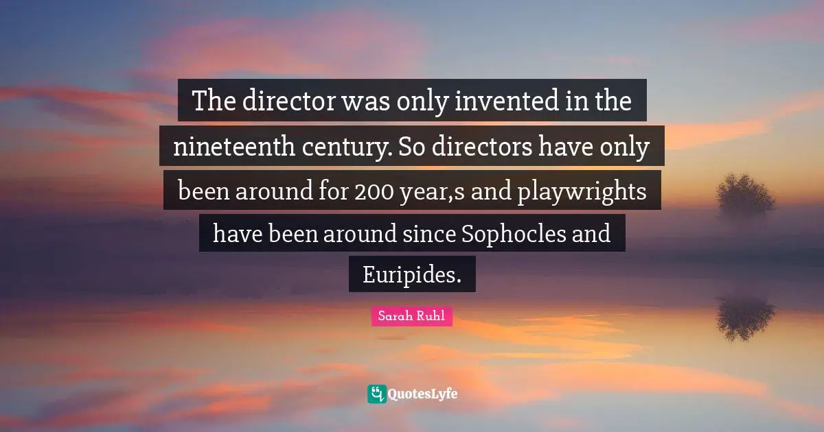 The director was only invented in the nineteenth century. So directors have only been around for 200 year,s and playwrights have been around since Sophocles and Euripides.