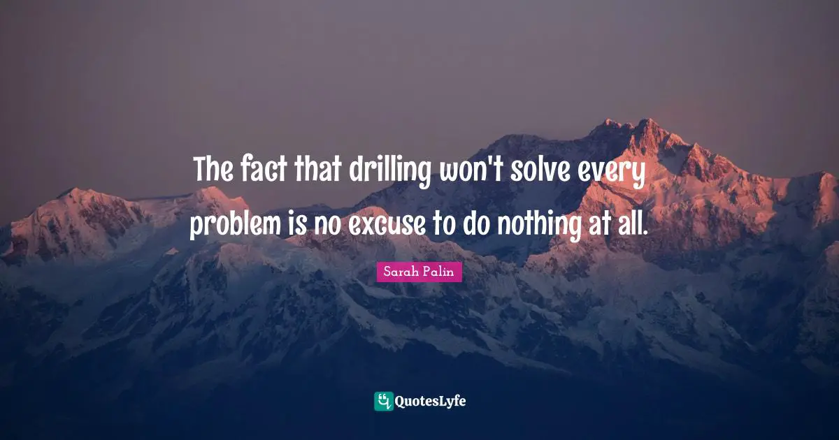Excuses Quotes: "The fact that drilling won't solve every problem is no excuse to do nothing at all."
