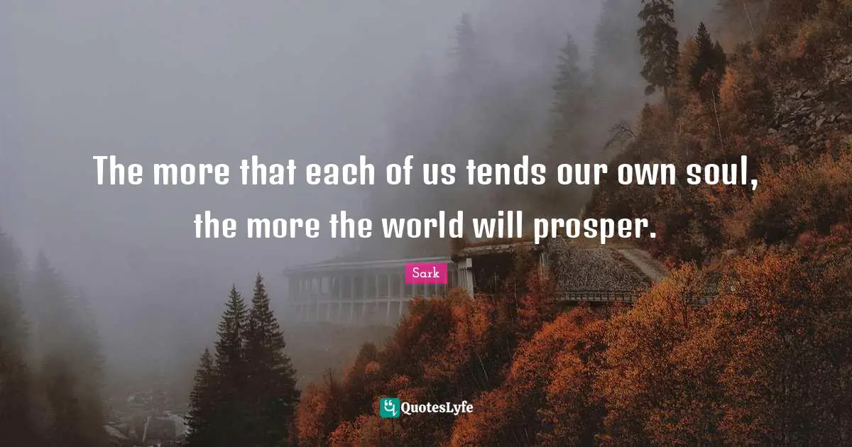 The more that each of us tends our own soul, the more the world will prosper.