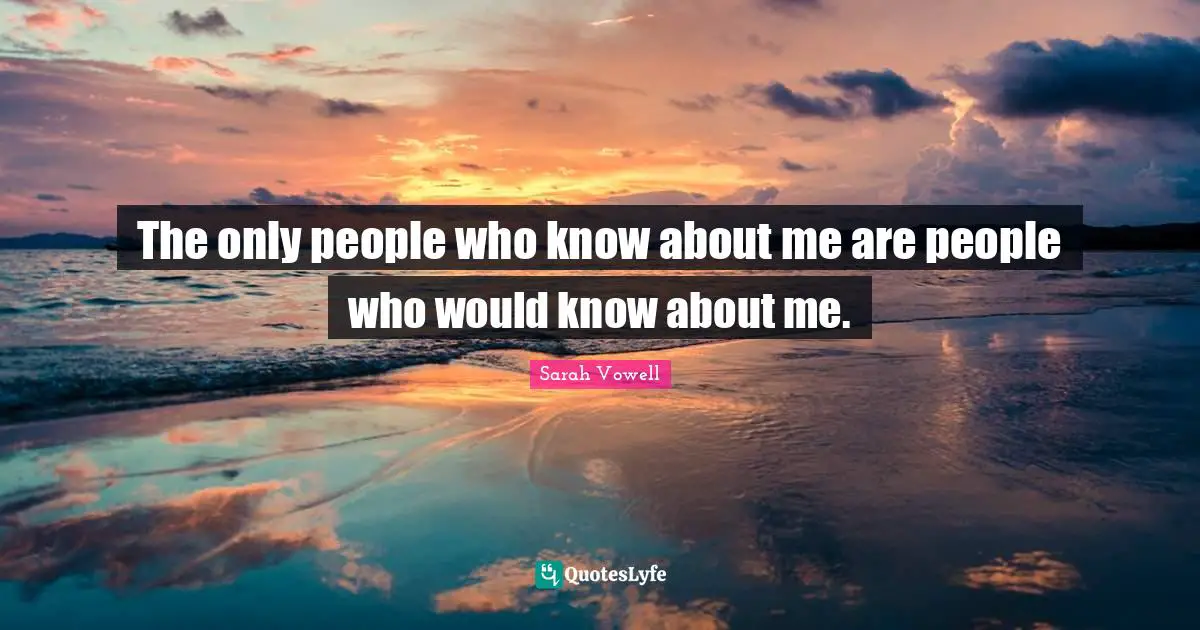 The only people who know about me are people who would know about me.