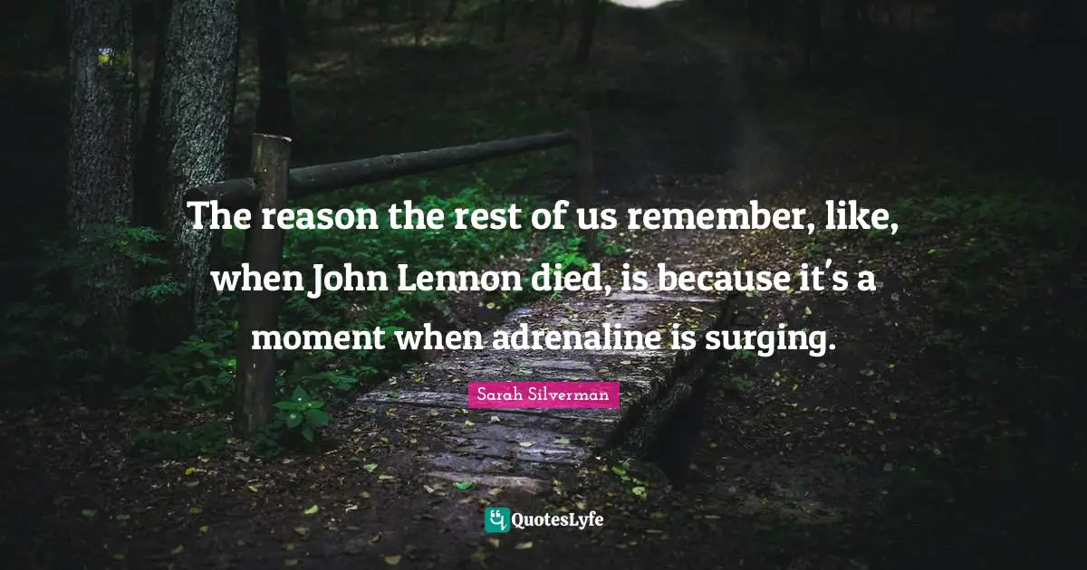 The reason the rest of us remember, like, when John Lennon died, is because it's a moment when adrenaline is surging.