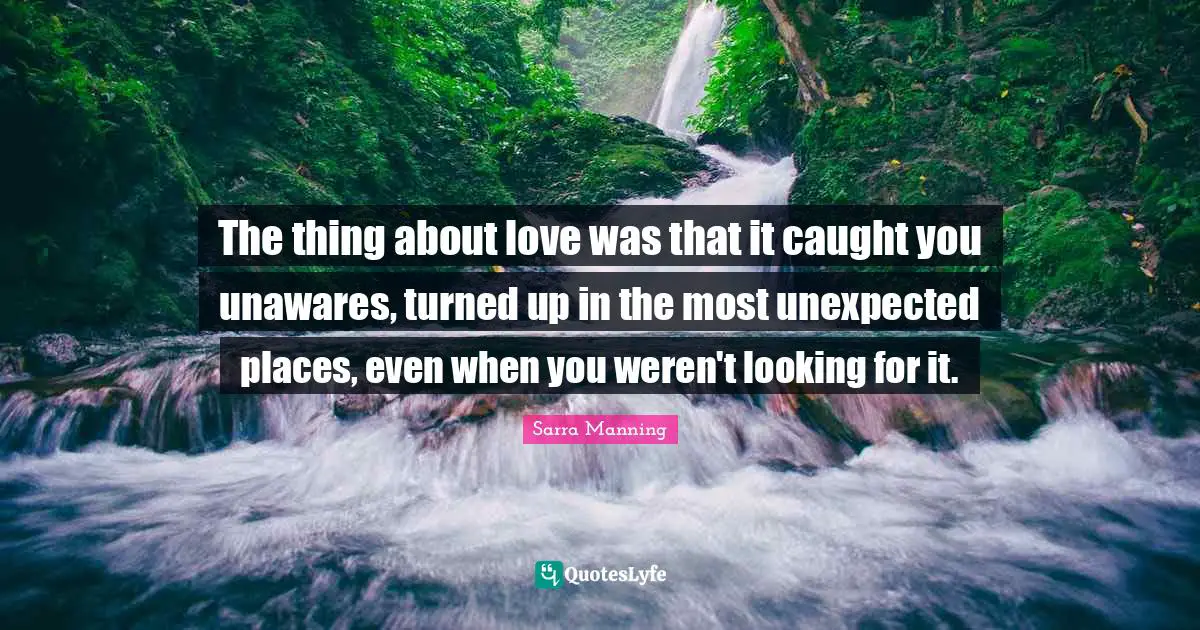 Unexpected Places Quotes: "The thing about love was that it caught you unawares, turned up in the most unexpected places, even when you weren't looking for it."