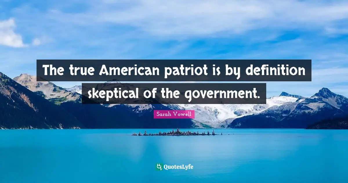 The true American patriot is by definition skeptical of the government.
